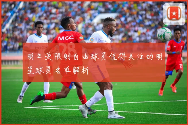 明年受限制自由球员值得关注的明星球员名单解析