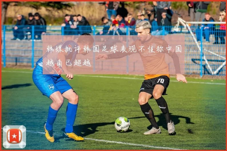 韩媒批评韩国足球表现不佳称中国越南已超越