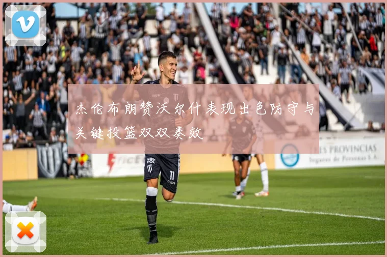 杰伦布朗赞沃尔什表现出色防守与关键投篮双双奏效