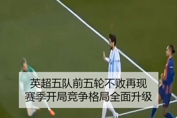 英超五队前五轮不败再现 赛季开局竞争格局全面升级 - ayx